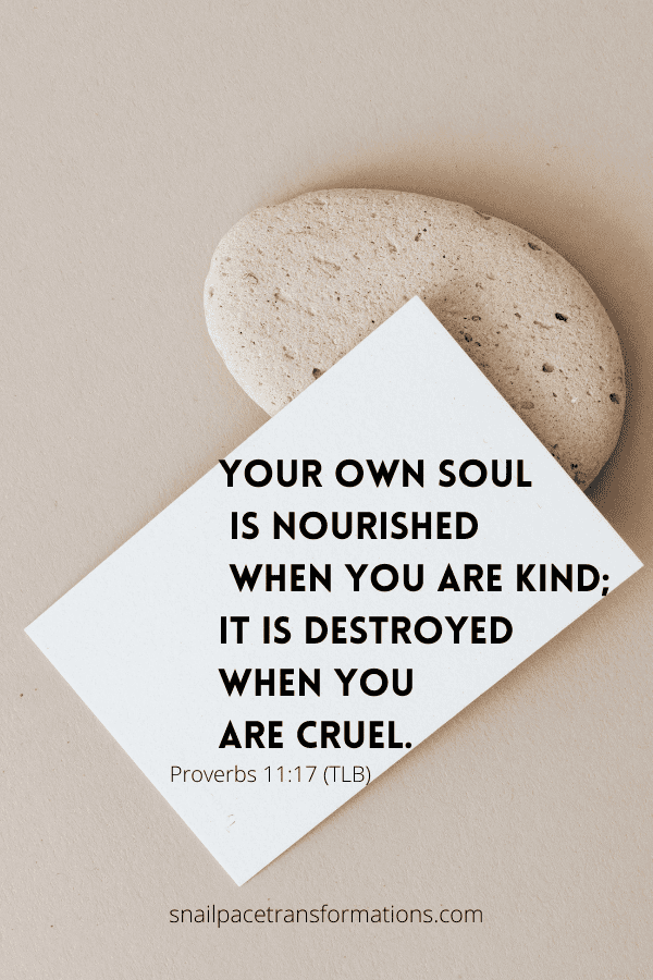 Proverbs 11:17 "Your own soul is nourished when you are kind; it is destroyed when you are cruel." (TLB)