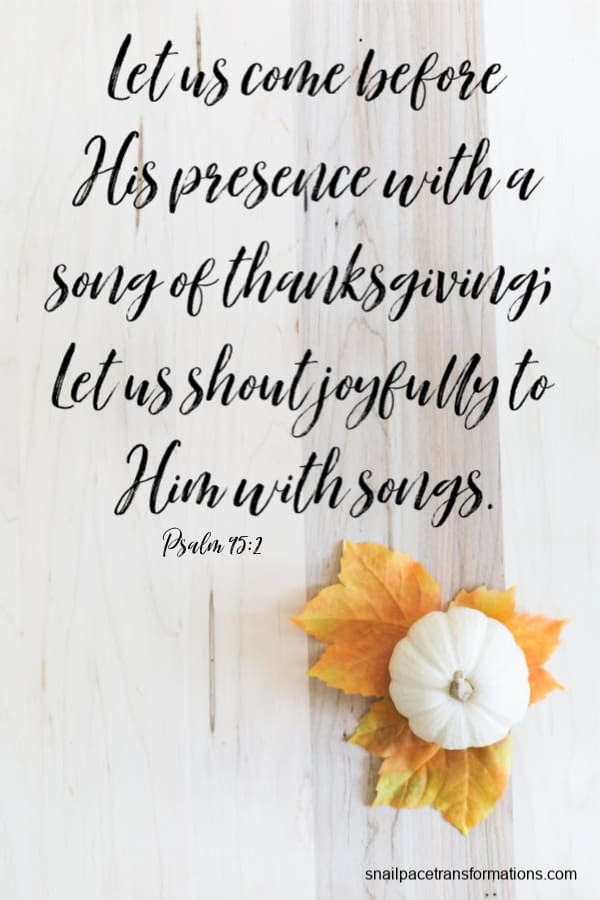 Psalm 95:2 (Amplified Bible) Let us come before His presence with a song of thanksgiving; Let us shout joyfully to Him with songs.