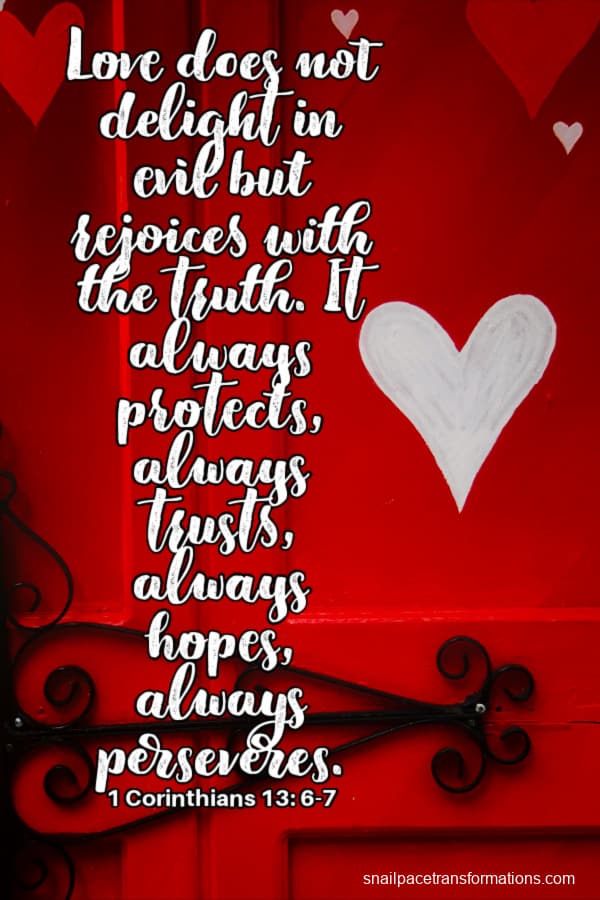 Love does not delight in evil but rejoices with the truth. It always protects, always trusts, always hopes, always perseveres. 1 Corinthians 13:6-7